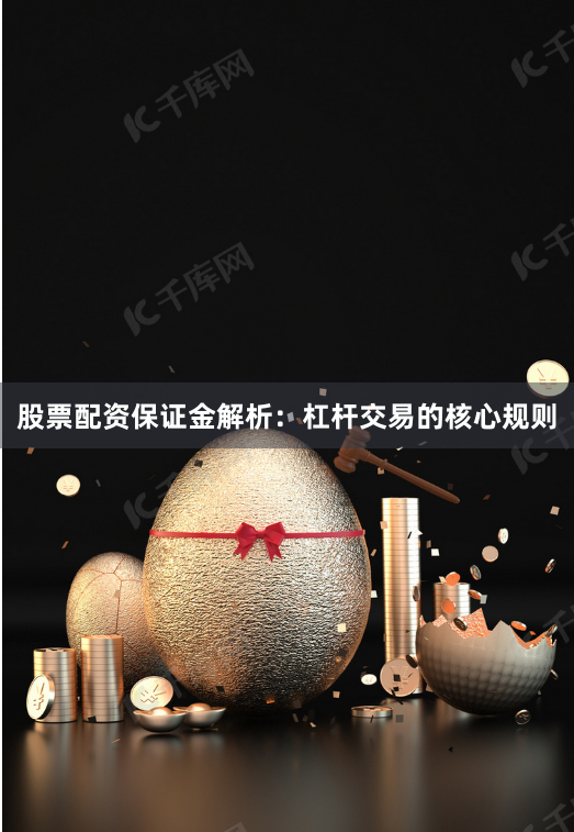 股票配资保证金解析：杠杆交易的核心规则