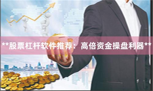 **股票杠杆软件推荐：高倍资金操盘利器**