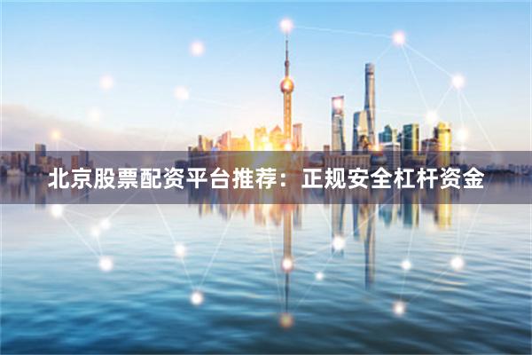 北京股票配资平台推荐：正规安全杠杆资金
