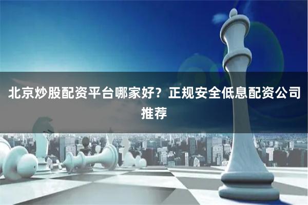 北京炒股配资平台哪家好？正规安全低息配资公司推荐