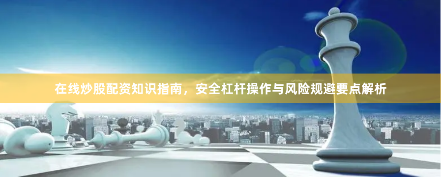 在线炒股配资知识指南，安全杠杆操作与风险规避要点解析