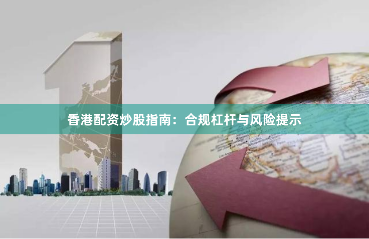 香港配资炒股指南：合规杠杆与风险提示