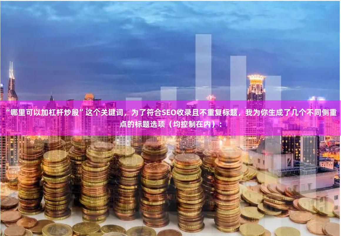 “哪里可以加杠杆炒股”这个关键词，为了符合SEO收录且不重复标题，我为你生成了几个不同侧重点的标题选项（均控制在内）：