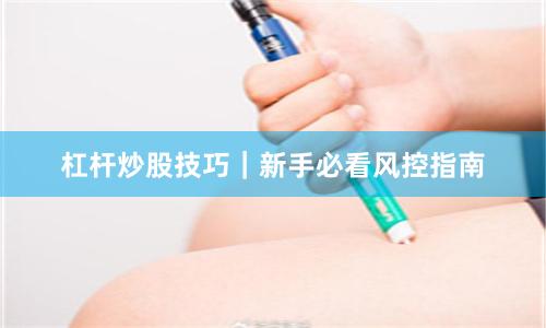 杠杆炒股技巧｜新手必看风控指南