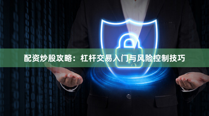 配资炒股攻略：杠杆交易入门与风险控制技巧
