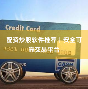 配资炒股软件推荐｜安全可靠交易平台