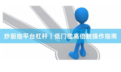 炒股指平台杠杆｜低门槛高倍数操作指南