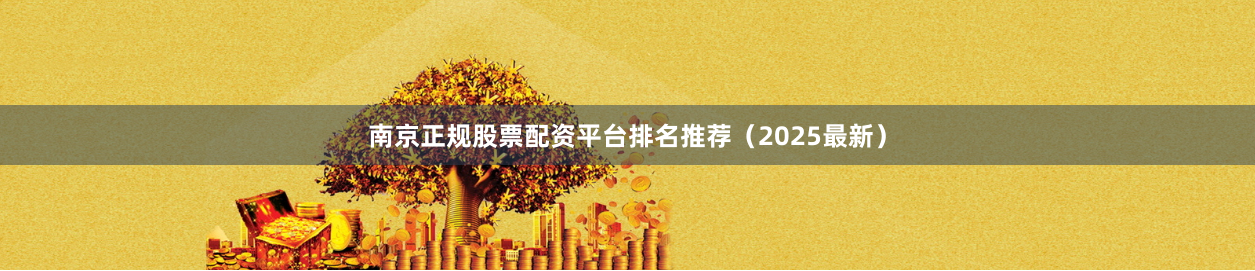南京正规股票配资平台排名推荐（2025最新）
