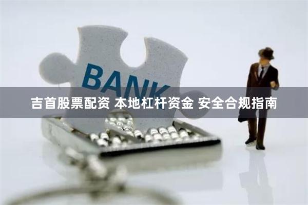 吉首股票配资 本地杠杆资金 安全合规指南