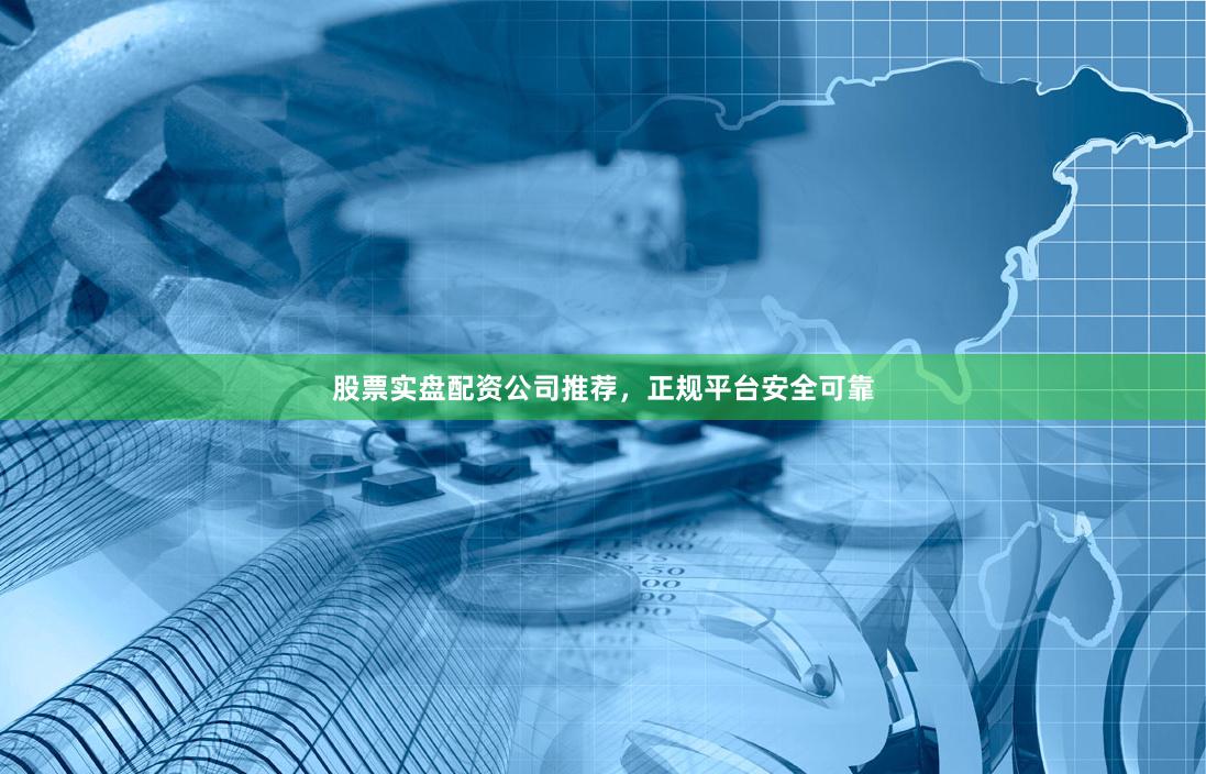 股票实盘配资公司推荐，正规平台安全可靠