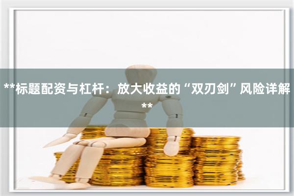 **标题配资与杠杆：放大收益的“双刃剑”风险详解**