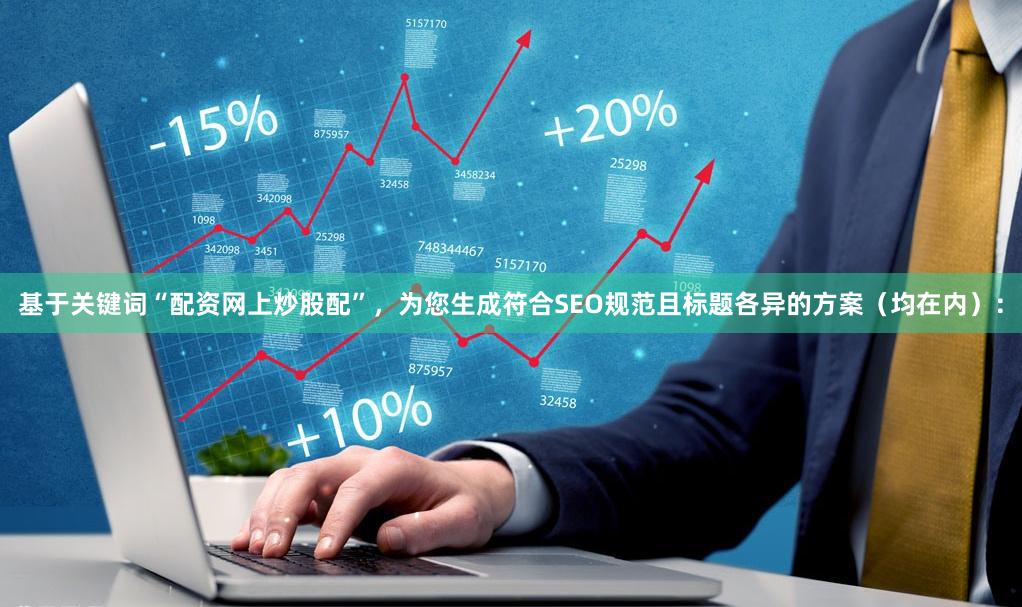 基于关键词“配资网上炒股配”，为您生成符合SEO规范且标题各异的方案（均在内）：