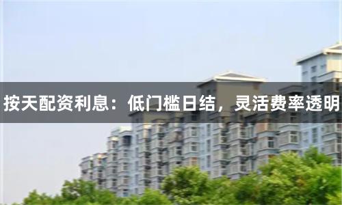 按天配资利息：低门槛日结，灵活费率透明